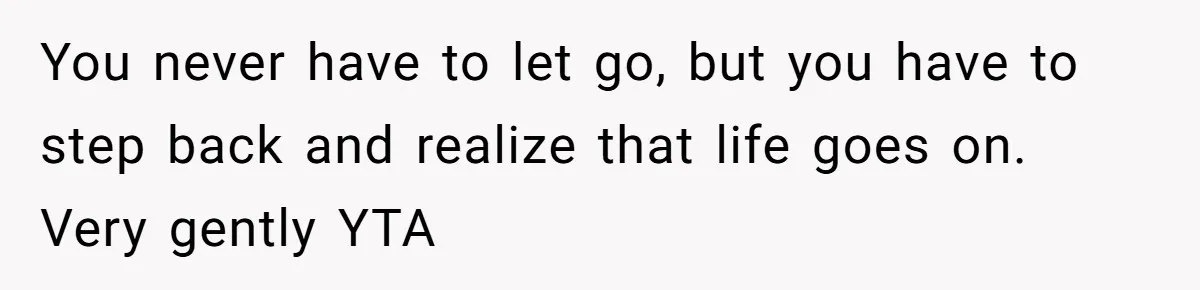 You never have to let go, but you have to step back and realize that life goes on. Very gently YTA