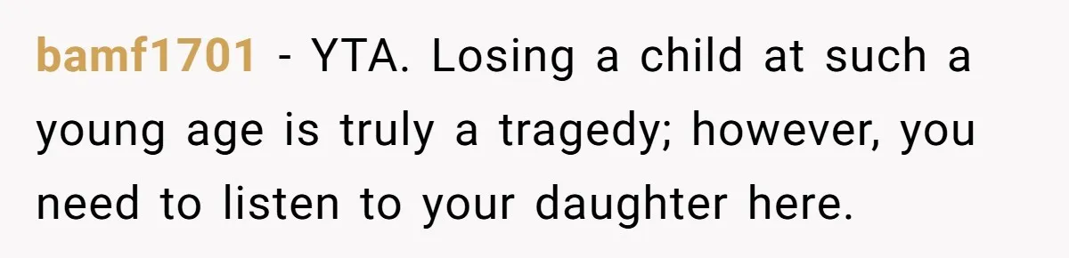 bamf1701 − YTA. Losing a child at such a young age is truly a tragedy; however, you need to listen to your daughter here.