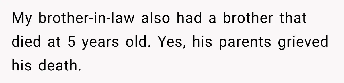 My brother-in-law also had a brother that died at 5 years old. Yes, his parents grieved his death.