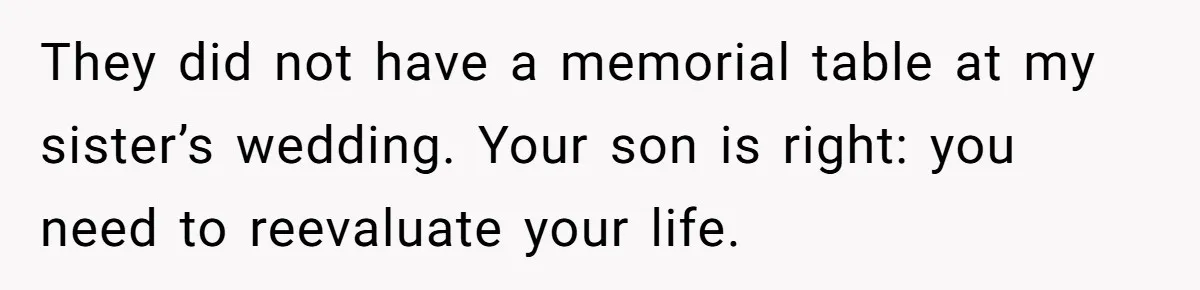 They did not have a memorial table at my sister’s wedding. Your son is right: you need to reevaluate your life.