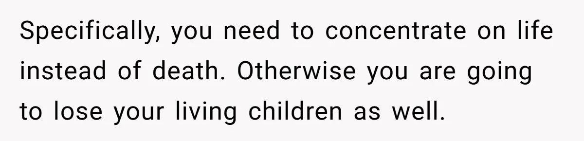 Specifically, you need to concentrate on life instead of death. Otherwise you are going to lose your living children as well.