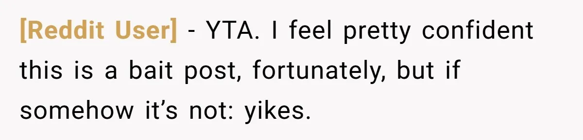 [Reddit User] − YTA. I feel pretty confident this is a bait post, fortunately, but if somehow it’s not: yikes.