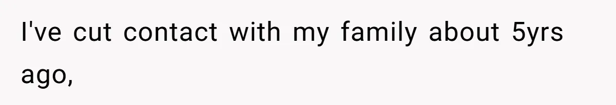 I've cut contact with my family about 5yrs ago,