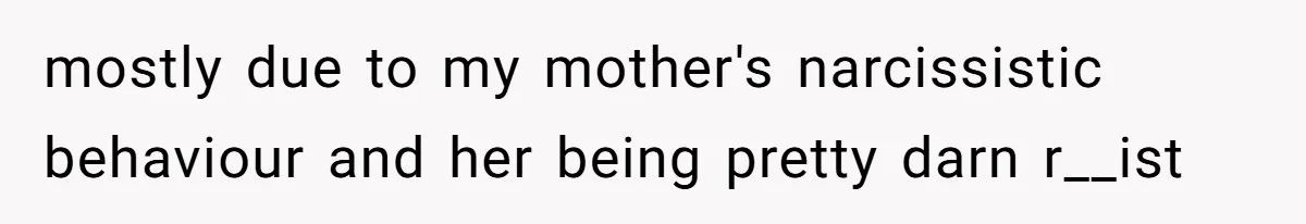 mostly due to my mother's narcissistic behaviour and her being pretty darn r__ist