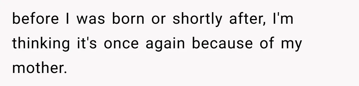before I was born or shortly after, I'm thinking it's once again because of my mother.