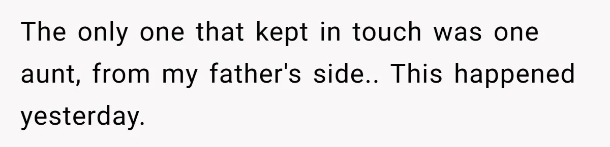 The only one that kept in touch was one aunt, from my father's side.. This happened yesterday.