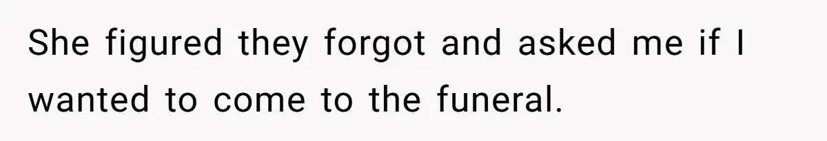 She figured they forgot and asked me if I wanted to come to the funeral.