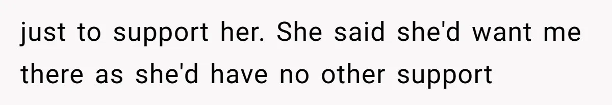 just to support her. She said she'd want me there as she'd have no other support