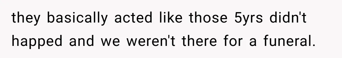 they basically acted like those 5yrs didn't happed and we weren't there for a funeral.