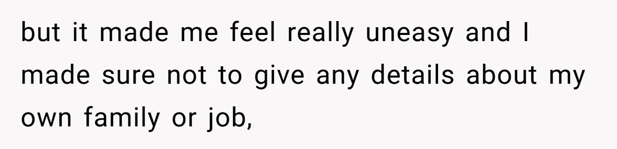 but it made me feel really uneasy and I made sure not to give any details about my own family or job,