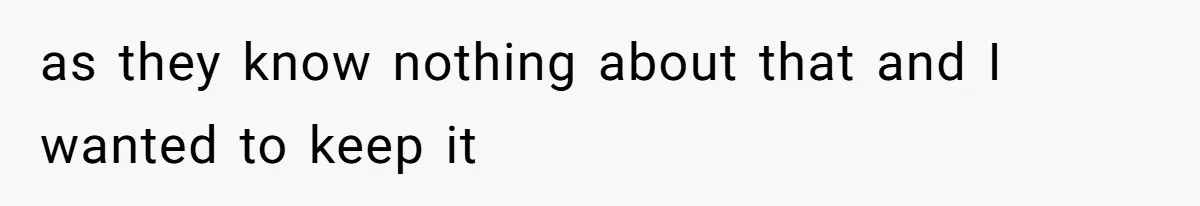 as they know nothing about that and I wanted to keep it