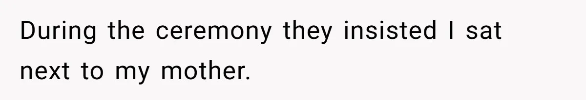 During the ceremony they insisted I sat next to my mother.