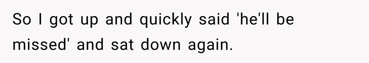 So I got up and quickly said 'he'll be missed' and sat down again.