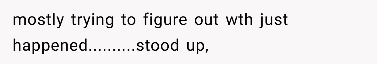 mostly trying to figure out wth just happened..........stood up,