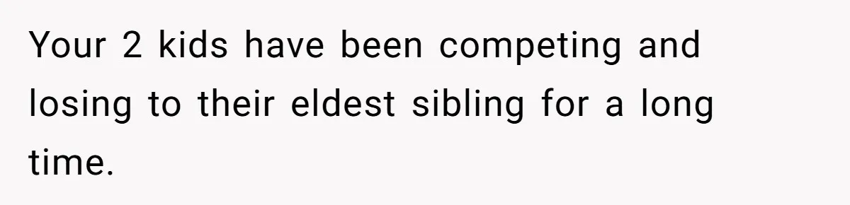 Your 2 kids have been competing and losing to their eldest sibling for a long time.