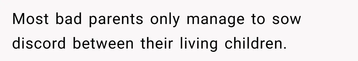 Most bad parents only manage to sow discord between their living children.