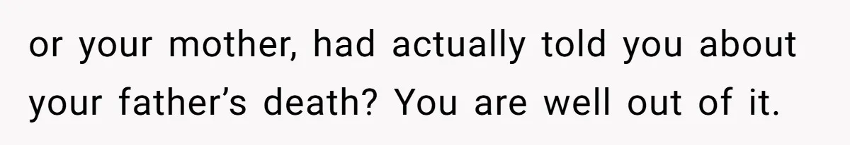or your mother, had actually told you about your father’s death? You are well out of it.