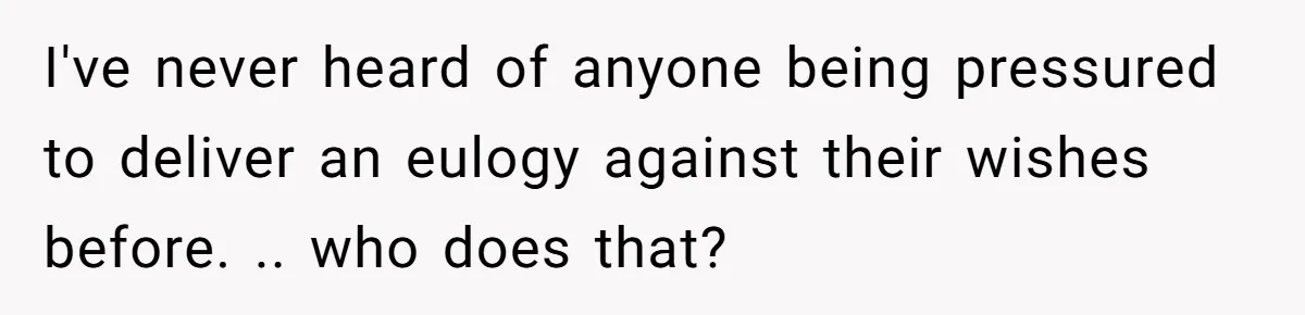 I've never heard of anyone being pressured to deliver an eulogy against their wishes before. .. who does that?