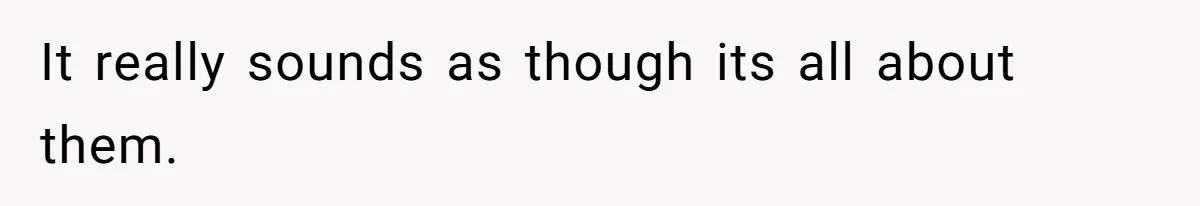 It really sounds as though its all about them.