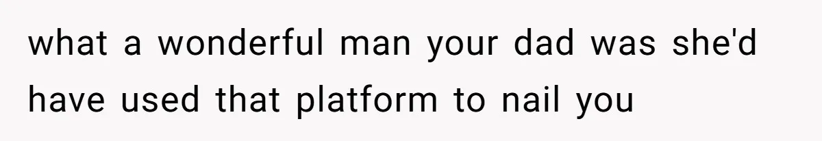 what a wonderful man your dad was she'd have used that platform to nail you