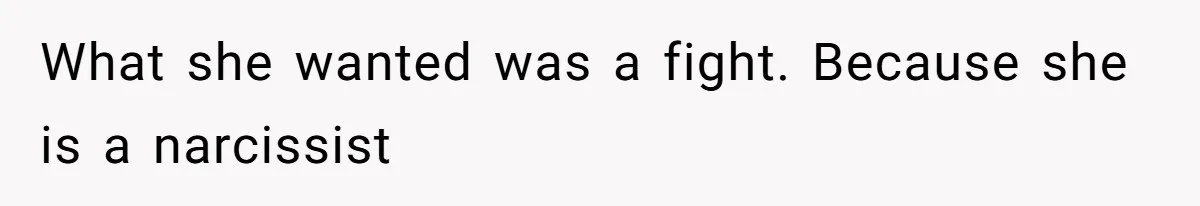 What she wanted was a fight. Because she is a narcissist