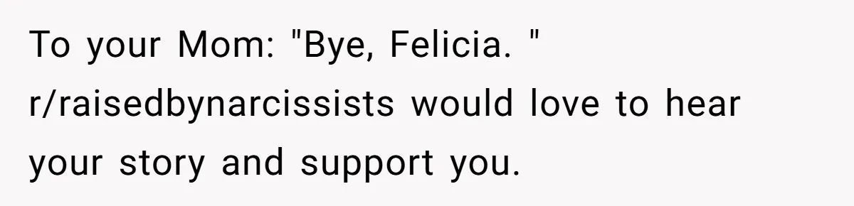 To your Mom: "Bye, Felicia. " r/raisedbynarcissists would love to hear your story and support you.