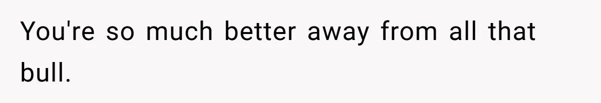 You're so much better away from all that bull.
