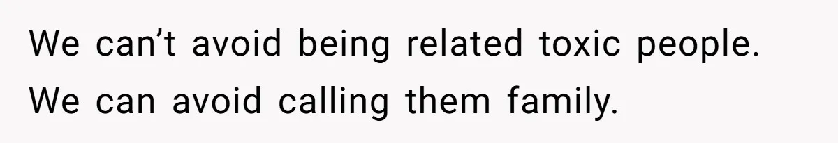 We can’t avoid being related toxic people. We can avoid calling them family.