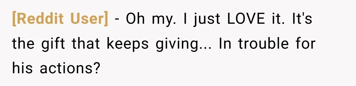 [Reddit User] − Oh my. I just LOVE it. It's the gift that keeps giving... In trouble for his actions?