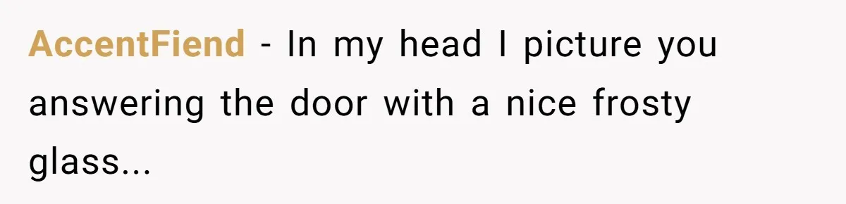 AccentFiend − In my head I picture you answering the door with a nice frosty glass...