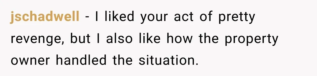 jschadwell − I liked your act of pretty revenge, but I also like how the property owner handled the situation.