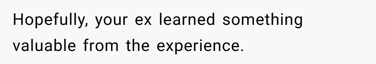 Hopefully, your ex learned something valuable from the experience.