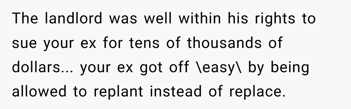The landlord was well within his rights to sue your ex for tens of thousands of dollars... your ex got off \easy\ by being allowed to replant instead of replace.