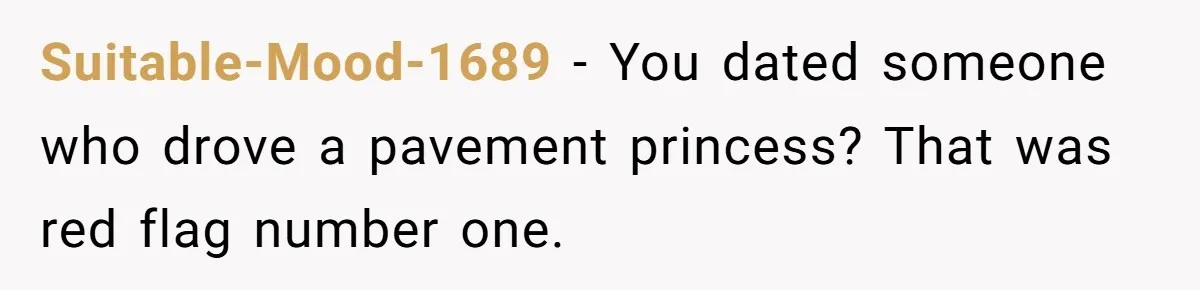 Suitable-Mood-1689 − You dated someone who drove a pavement princess? That was red flag number one.