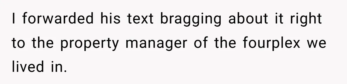 I forwarded his text bragging about it right to the property manager of the fourplex we lived in.