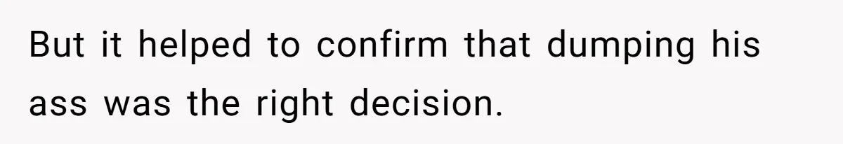 But it helped to confirm that dumping his ass was the right decision.