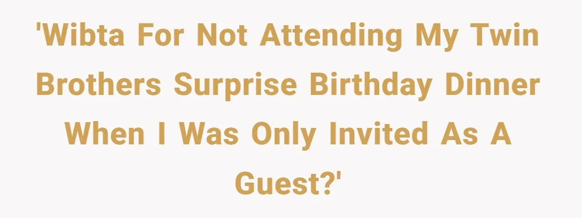 'WIBTA for not attending my twin brothers surprise birthday dinner when I was only invited as a guest?'