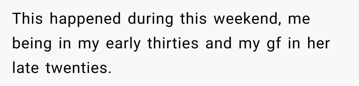 This happened during this weekend, me being in my early thirties and my gf in her late twenties.