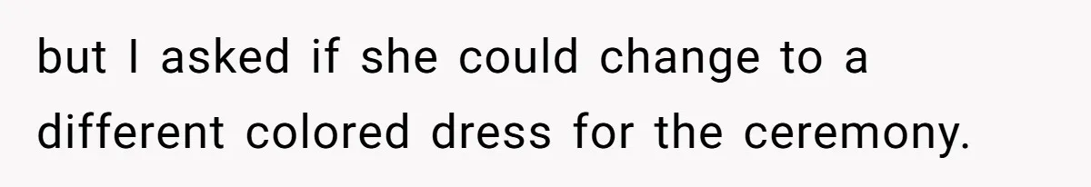 but I asked if she could change to a different colored dress for the ceremony.