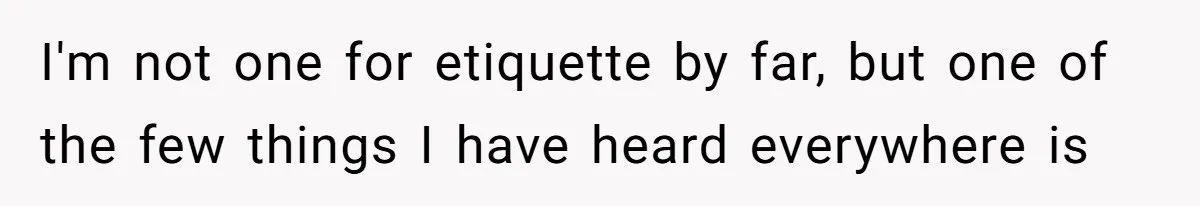 I'm not one for etiquette by far, but one of the few things I have heard everywhere is