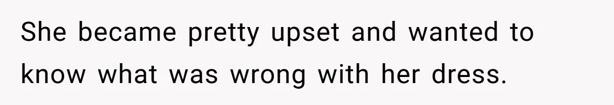 She became pretty upset and wanted to know what was wrong with her dress.