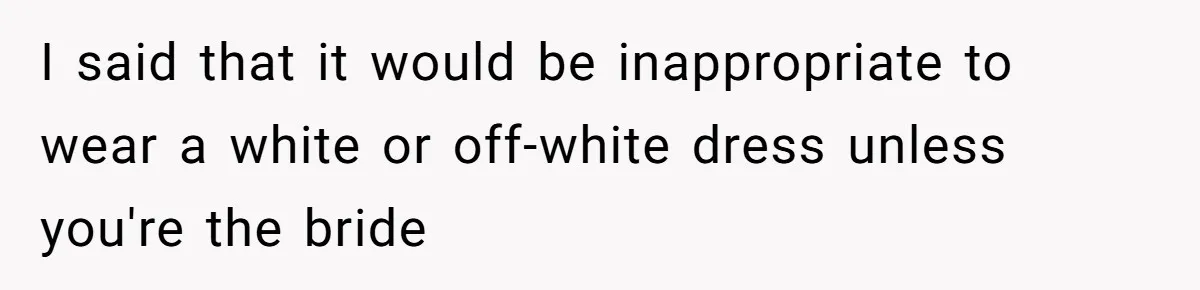 I said that it would be inappropriate to wear a white or off-white dress unless you're the bride