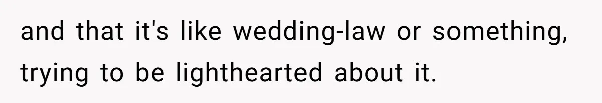 and that it's like wedding-law or something, trying to be lighthearted about it.