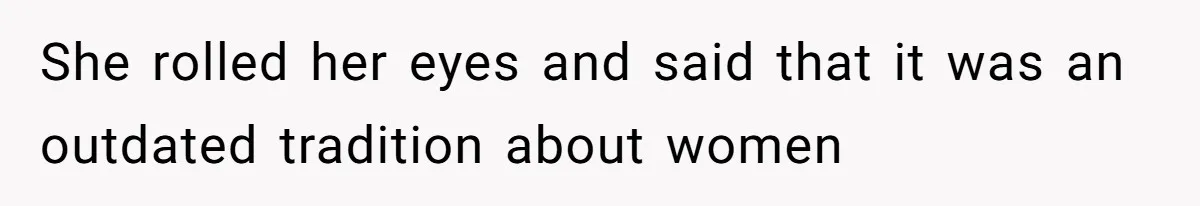 She rolled her eyes and said that it was an outdated tradition about women