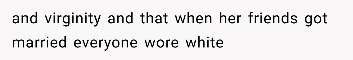 and virginity and that when her friends got married everyone wore white