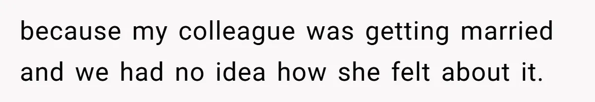 because my colleague was getting married and we had no idea how she felt about it.