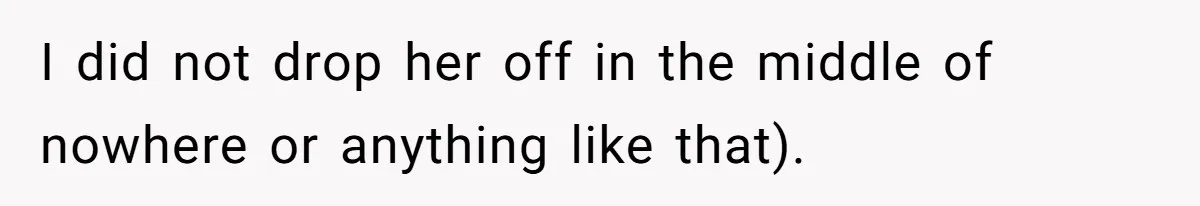 I did not drop her off in the middle of nowhere or anything like that).