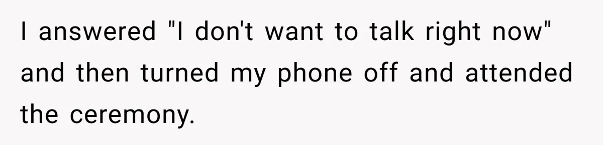 I answered "I don't want to talk right now" and then turned my phone off and attended the ceremony.