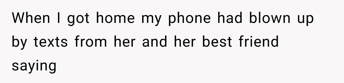 When I got home my phone had blown up by texts from her and her best friend saying