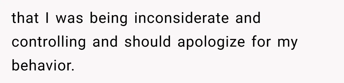 that I was being inconsiderate and controlling and should apologize for my behavior.